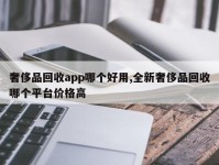 奢侈品回收app哪个好用,全新奢侈品回收哪个平台价格高