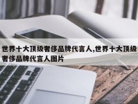 世界十大顶级奢侈品牌代言人,世界十大顶级奢侈品牌代言人图片