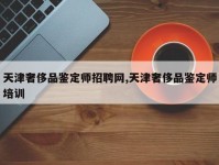 天津奢侈品鉴定师招聘网,天津奢侈品鉴定师培训