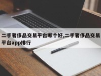二手奢侈品交易平台哪个好,二手奢侈品交易平台app排行