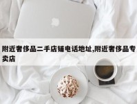 附近奢侈品二手店铺电话地址,附近奢侈品专卖店