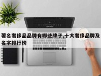 著名奢侈品品牌有哪些牌子,十大奢侈品牌及名字排行榜
