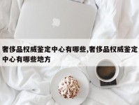 奢侈品权威鉴定中心有哪些,奢侈品权威鉴定中心有哪些地方