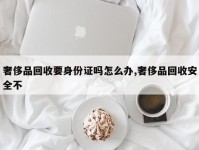 奢侈品回收要身份证吗怎么办,奢侈品回收安全不