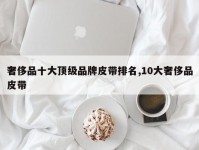 奢侈品十大顶级品牌皮带排名,10大奢侈品皮带