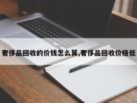 奢侈品回收的价钱怎么算,奢侈品回收价格低