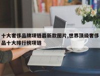 十大奢侈品牌项链最新款图片,世界顶级奢侈品十大排行榜项链