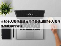 全球十大奢侈品牌皮带价格表,国际十大奢侈品牌皮带的价格