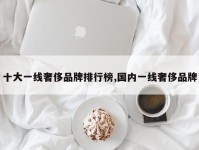 十大一线奢侈品牌排行榜,国内一线奢侈品牌