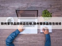 锦州奢侈品回收店在哪,锦州奢侈品包包维修