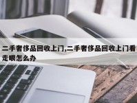 二手奢侈品回收上门,二手奢侈品回收上门看走眼怎么办