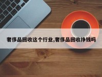 奢侈品回收这个行业,奢侈品回收挣钱吗