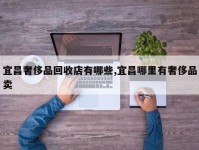 宜昌奢侈品回收店有哪些,宜昌哪里有奢侈品卖