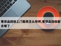 奢侈品回收上门服务怎么样啊,奢侈品回收都去哪了