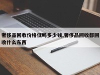 奢侈品回收价格低吗多少钱,奢侈品回收都回收什么东西