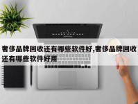 奢侈品牌回收还有哪些软件好,奢侈品牌回收还有哪些软件好用