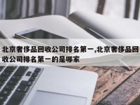 北京奢侈品回收公司排名第一,北京奢侈品回收公司排名第一的是哪家