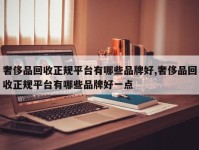 奢侈品回收正规平台有哪些品牌好,奢侈品回收正规平台有哪些品牌好一点
