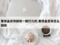 奢侈品首饰回收一般打几折,奢侈品首饰怎么回收