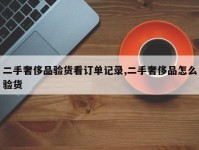 二手奢侈品验货看订单记录,二手奢侈品怎么验货