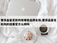 奢侈品鉴定机构有哪些品牌名称,奢侈品鉴定机构的结果官方认同吗