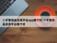 二手奢侈品交易平台app哪个好,二手奢侈品买卖平台哪个好
