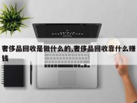 奢侈品回收是做什么的,奢侈品回收靠什么赚钱