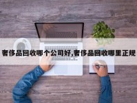 奢侈品回收哪个公司好,奢侈品回收哪里正规