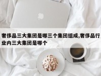 奢侈品三大集团是哪三个集团组成,奢侈品行业内三大集团是哪个