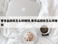 奢侈品回收怎么样赚钱,奢侈品回收怎么样赚钱