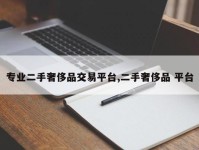 专业二手奢侈品交易平台,二手奢侈品 平台