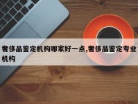 奢侈品鉴定机构哪家好一点,奢侈品鉴定专业机构