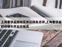 上海奢侈品回收实体店网友点评,上海奢侈品回收哪个平台价格高
