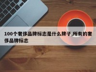 100个奢侈品牌标志是什么牌子,所有的奢侈品牌标志