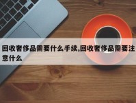 回收奢侈品需要什么手续,回收奢侈品需要注意什么