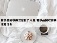 奢侈品回收要注意什么问题,奢侈品回收需要注意什么