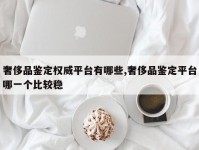 奢侈品鉴定权威平台有哪些,奢侈品鉴定平台哪一个比较稳