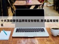 十大顶级奢侈品牌珠宝有哪些,奢侈品珠宝排名
