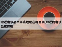 附近奢侈品二手店地址在哪里啊,附近的奢侈品店在哪