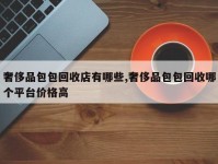 奢侈品包包回收店有哪些,奢侈品包包回收哪个平台价格高