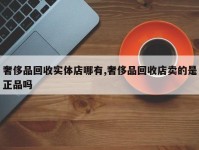 奢侈品回收实体店哪有,奢侈品回收店卖的是正品吗