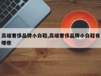 高端奢侈品牌小白鞋,高端奢侈品牌小白鞋有哪些
