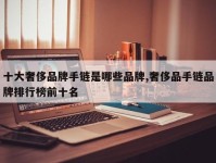 十大奢侈品牌手链是哪些品牌,奢侈品手链品牌排行榜前十名