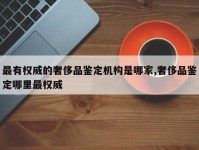 最有权威的奢侈品鉴定机构是哪家,奢侈品鉴定哪里最权威