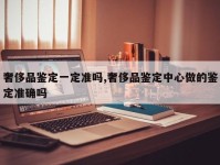 奢侈品鉴定一定准吗,奢侈品鉴定中心做的鉴定准确吗