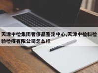 天津中检集团奢侈品鉴定中心,天津中检科检验检疫有限公司怎么样