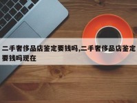 二手奢侈品店鉴定要钱吗,二手奢侈品店鉴定要钱吗现在
