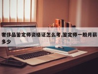 奢侈品鉴定师资格证怎么考,鉴定师一般月薪多少