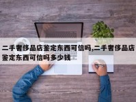 二手奢侈品店鉴定东西可信吗,二手奢侈品店鉴定东西可信吗多少钱