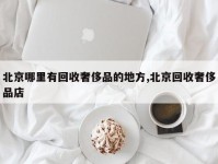 北京哪里有回收奢侈品的地方,北京回收奢侈品店